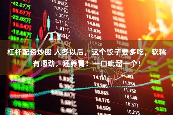 杠杆配资炒股 入冬以后，这个饺子要多吃，软糯有嚼劲，还养胃！一口呲溜一个！