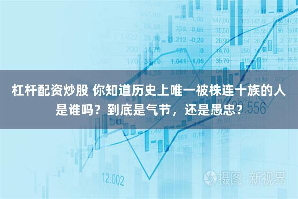 杠杆配资炒股 你知道历史上唯一被株连十族的人是谁吗？到底是气节，还是愚忠？