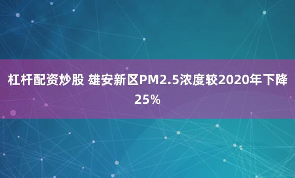 杠杆配资炒股 雄安新区PM2.5浓度较2020年下降25%