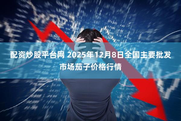 配资炒股平台网 2025年12月8日全国主要批发市场茄子价格行情