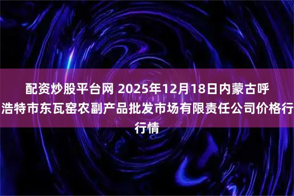配资炒股平台网 2025年12月18日内蒙古呼和浩特市东瓦窑农副产品批发市场有限责任公司价格行情