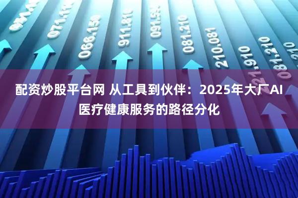 配资炒股平台网 从工具到伙伴：2025年大厂AI医疗健康服务的路径分化
