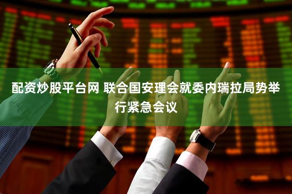 配资炒股平台网 联合国安理会就委内瑞拉局势举行紧急会议