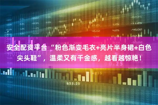 安全配资平台 “粉色渐变毛衣+亮片半身裙+白色尖头鞋”，温柔又有千金感，越看越惊艳！