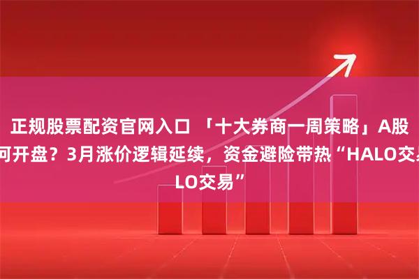 正规股票配资官网入口 「十大券商一周策略」A股如何开盘？3月涨价逻辑延续，资金避险带热“HALO交易”