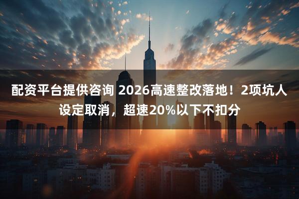 配资平台提供咨询 2026高速整改落地！2项坑人设定取消，超速20%以下不扣分